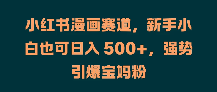 小红书漫画赛道，新手小白也可日入 500+，强势引爆宝妈粉 - 项目资源网