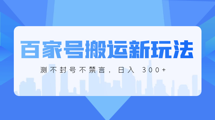 百家号搬运新玩法，实测不封号不禁言，日入 300+ - 项目资源网