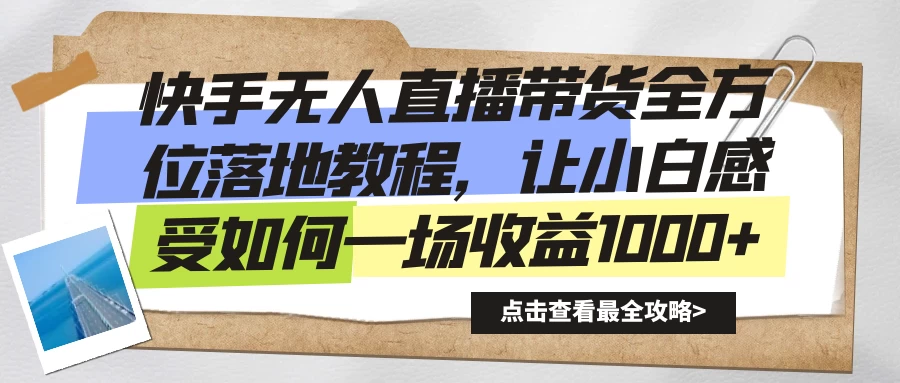 快手无人直播带货全方位落地教程，让小白感受如何一场收益1000+ - 项目资源网