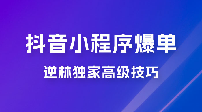 逆林抖音小程序爆单玩法，独家高级技巧，小白也可日入 300+ - 优创资源网