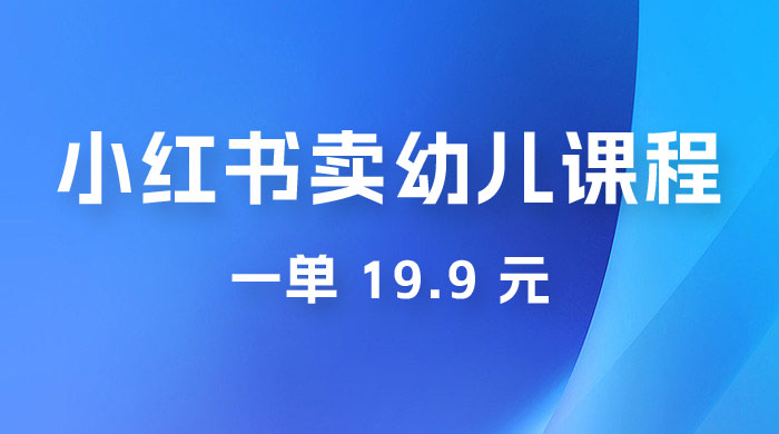 小红书卖幼儿园课程，一单 19.9 元，一部手机即可操作 - 项目资源网