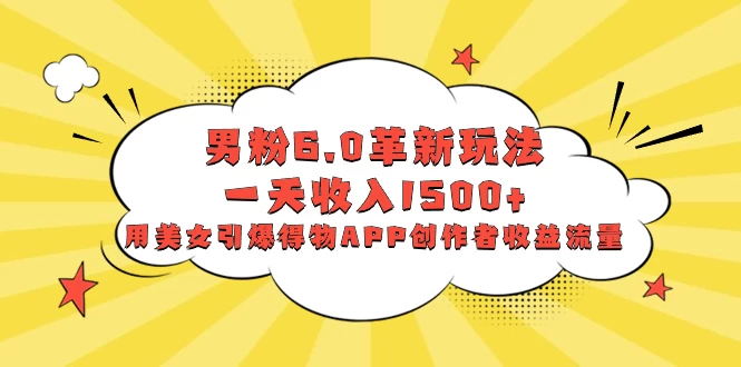 男粉 6.0 革新玩法，一天收入 1500+，用美女引爆得物 APP 创作者收益流量 - 项目资源网