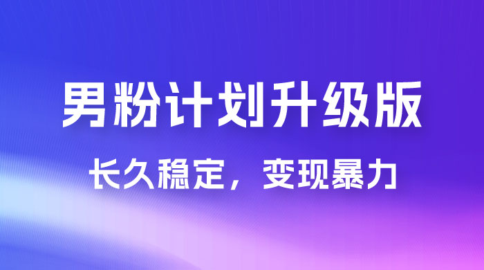 男粉计划升级版，日入 1000+ 详细课程，长久稳定，变现暴力 - 项目资源网