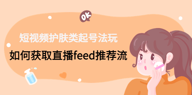 短视频护肤类起号玩法：如何获取直播feed推荐流！-优创项目网