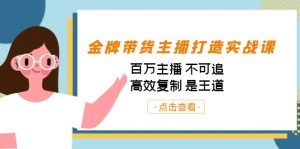 金牌带货主播打造实战课：百万主播 不可追，高效复制 是王道（10节课）-优创项目网