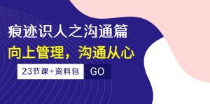 （10275期）痕迹 识人之沟通篇，向上管理，沟通从心（23节课+资料包）-优创项目网