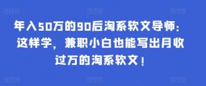 年入50万的90后淘系软文导师：这样学，兼职小白也能写出月收过万的淘系软文!-优创项目网