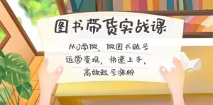 图书带货实战课2.0，从0学做，做图书账号运营变现，快速上手，高效起号涨粉-优创项目网