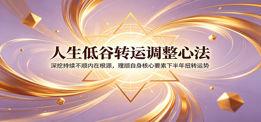 人生低谷转运调整心法：深挖持续不顺内在根源，理顺自身核心要素下半年扭转运势-优创项目网