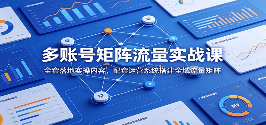 多账号矩阵流量实战课：全套落地实操内容，配套运营系统搭建全域流量矩阵-优创项目网