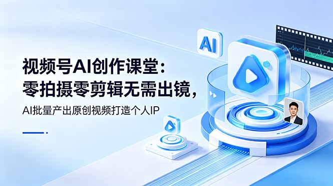 视频号AI创作课堂：零拍摄零剪辑无需出镜，AI批量产出原创视频打造个人IP-优创项目网