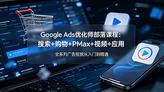 Google Ads优化师部落课程-更新2026：搜索+购物+PMax+视频+应用，全系列广告投放从入门到精通-优创项目网