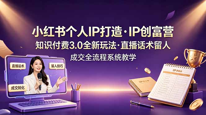 小红书个人IP打造创富营，知识付费3.0全新玩法，直播话术留人成交全流程系统教学-优创项目网