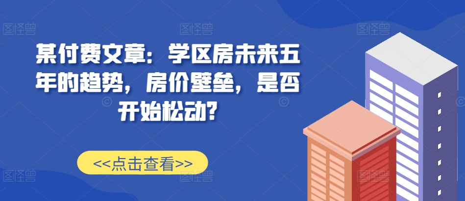 某付费文章：学区房未来五年的趋势，房价壁垒，是否开始松动?-优创项目网