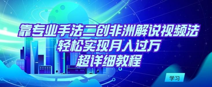 靠专业手法二创非洲解说视频玩法，轻松实现月入过万，超详细教程【揭秘】-优创项目网