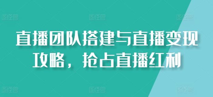 直播团队搭建与直播变现攻略，抢占直播红利-优创项目网