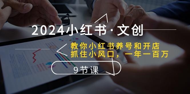 2024小红书·文创：教你小红书养号和开店、抓住小风口 一年一百万 (9节课-优创项目网