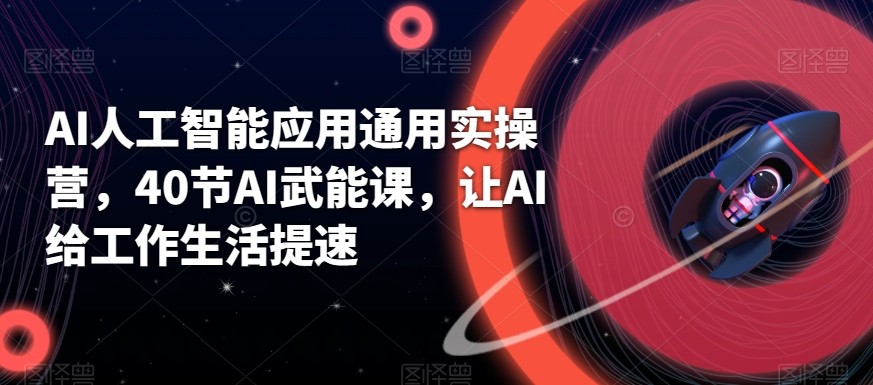AI人工智能应用通用实操营，40节AI赋能课，让AI给工作生活提速-优创项目网
