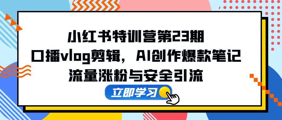 小红书特训营第23期，口播vlog剪辑，AI创作爆款笔记，流量涨粉与安全引流-优创项目网