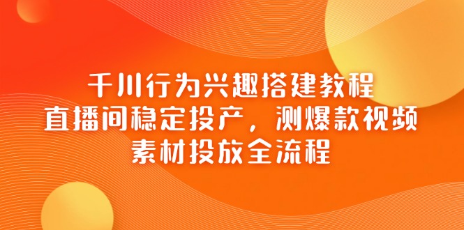 千川行为兴趣搭建教程，直播间稳定投产，测爆款视频，素材投放全流程-优创项目网