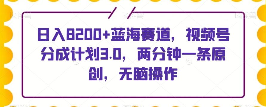 日入8200+蓝海赛道，视频号分成计划3.0，两分钟一条原创，无脑操作-优创项目网