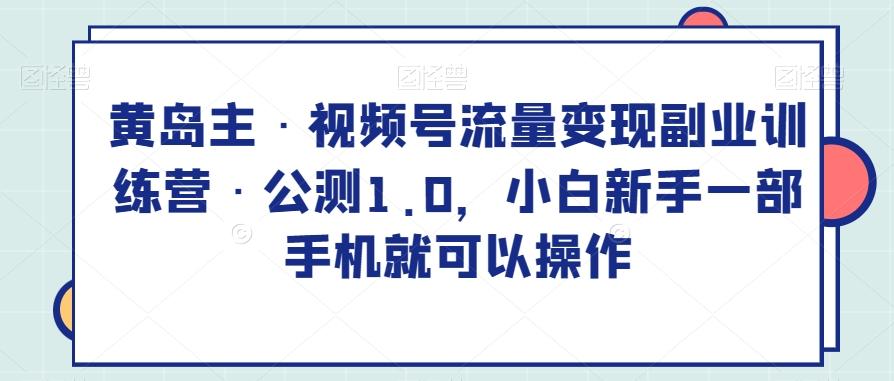 黄岛主·视频号流量变现副业训练营·公测1.0，小白新手一部手机就可以操作-优创项目网
