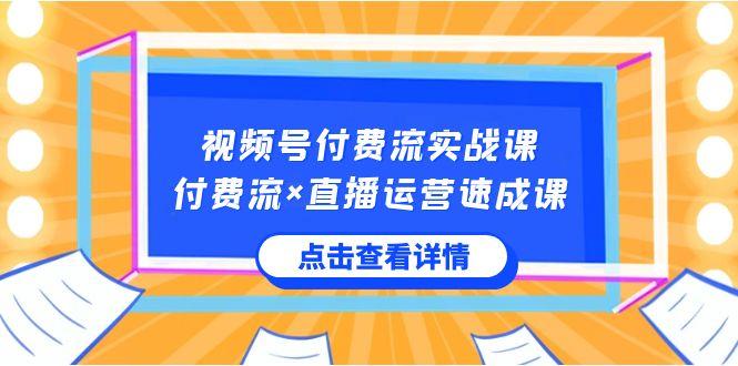 视频号付费流实战课，付费流×直播运营速成课，让你快速掌握视频号核心运营技能-优创项目网