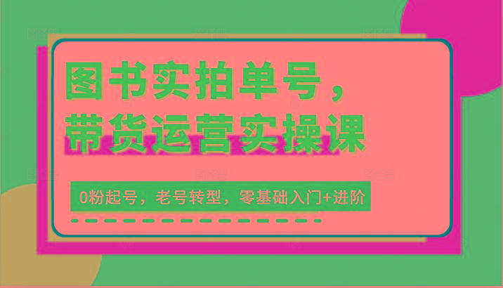 图书实拍单号，带货运营实操课：0粉起号，老号转型，零基础入门+进阶-优创项目网