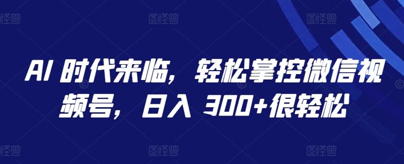 AI 时代来临，轻松掌控微信视频号，日入 300+很轻松【揭秘】-优创项目网