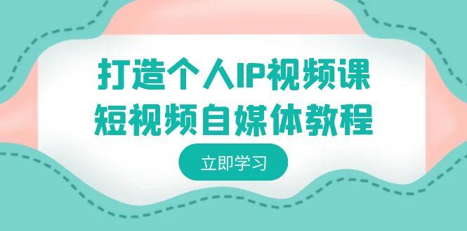 打造个人IP视频课-短视频自媒体教程，个人IP如何定位，如何变现-优创项目网