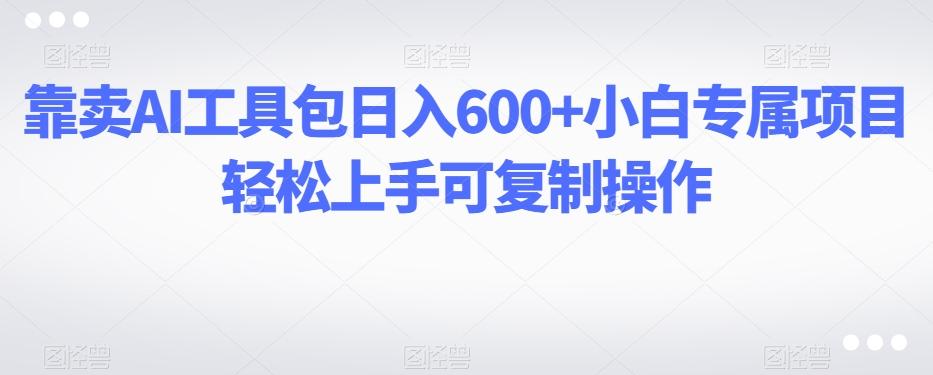 靠卖AI工具包日入600+小白专属项目轻松上手可复制操作-优创项目网