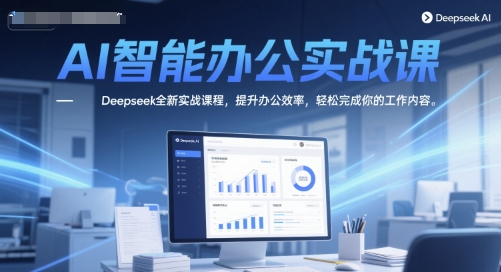 AI智能办公实战课，Deepseek全新实战课程，提升办公效率，轻松完成你的工作内容-优创项目网
