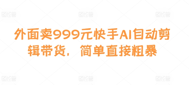 外面卖999元快手AI自动剪辑带货，简单直接粗暴-优创项目网