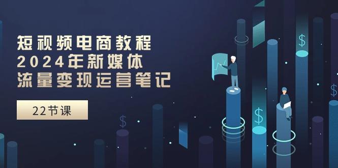 短视频电商教程：2024年新媒体流量变现运营笔记(25节课-优创项目网