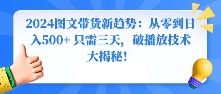 2024图文带货新趋势：从零到日入500+ 只需三天，破播放技术大揭秘！-优创项目网