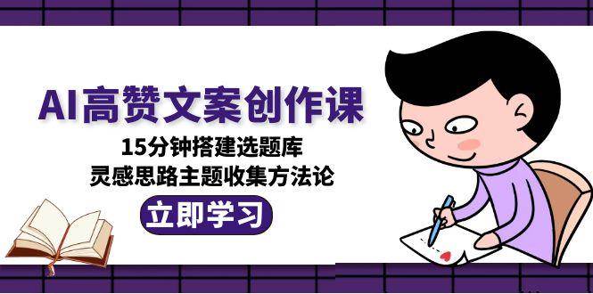 AI高赞文案创作课，15分钟搭建选题库，灵感思路主题收集方法论-优创项目网