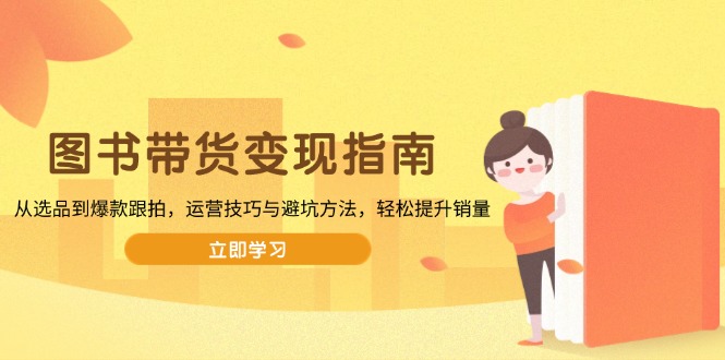 图书带货变现指南，从选品到爆款跟拍，运营技巧与避坑方法，轻松提升销量-优创项目网