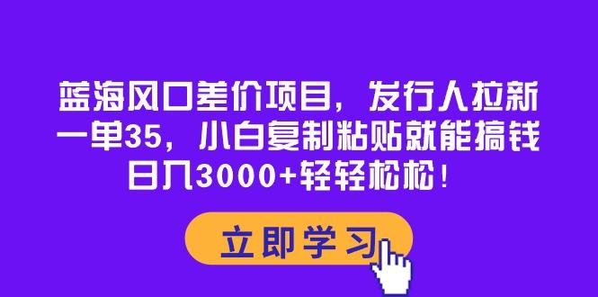 蓝海风口差价项目，发行人拉新，一单35，小白复制粘贴就能搞钱！日入30...-优创项目网