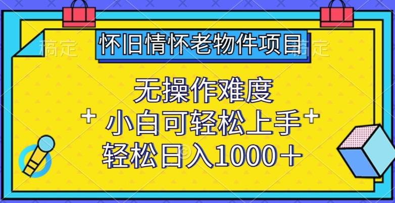 怀旧情怀老物件项目，无操作难度，小白可轻松上手，轻松日入1000+【揭秘】-优创项目网
