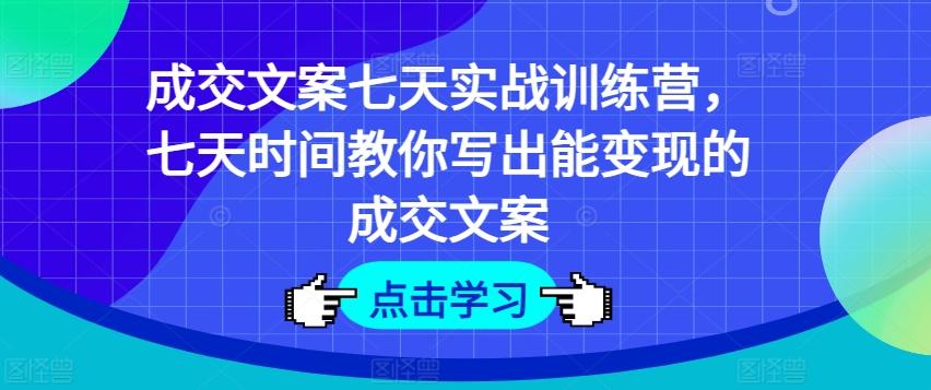 成交文案七天实战训练营，七天时间教你写出能变现的成交文案-优创项目网
