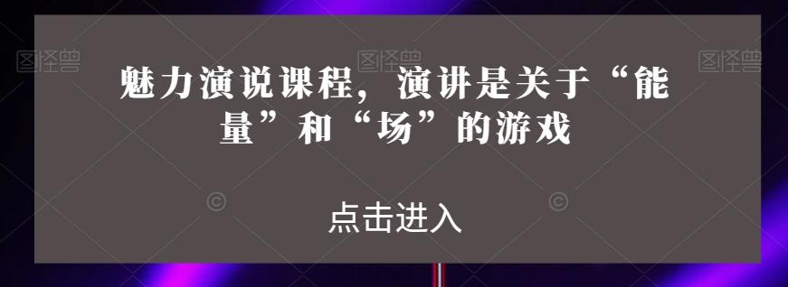 魅力演说课程，演讲是关于“能量”和“场”的游戏-优创项目网