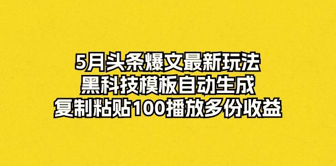 5月头条爆文最新玩法，黑科技模板自动生成，复制粘贴100播放多份收益-优创项目网