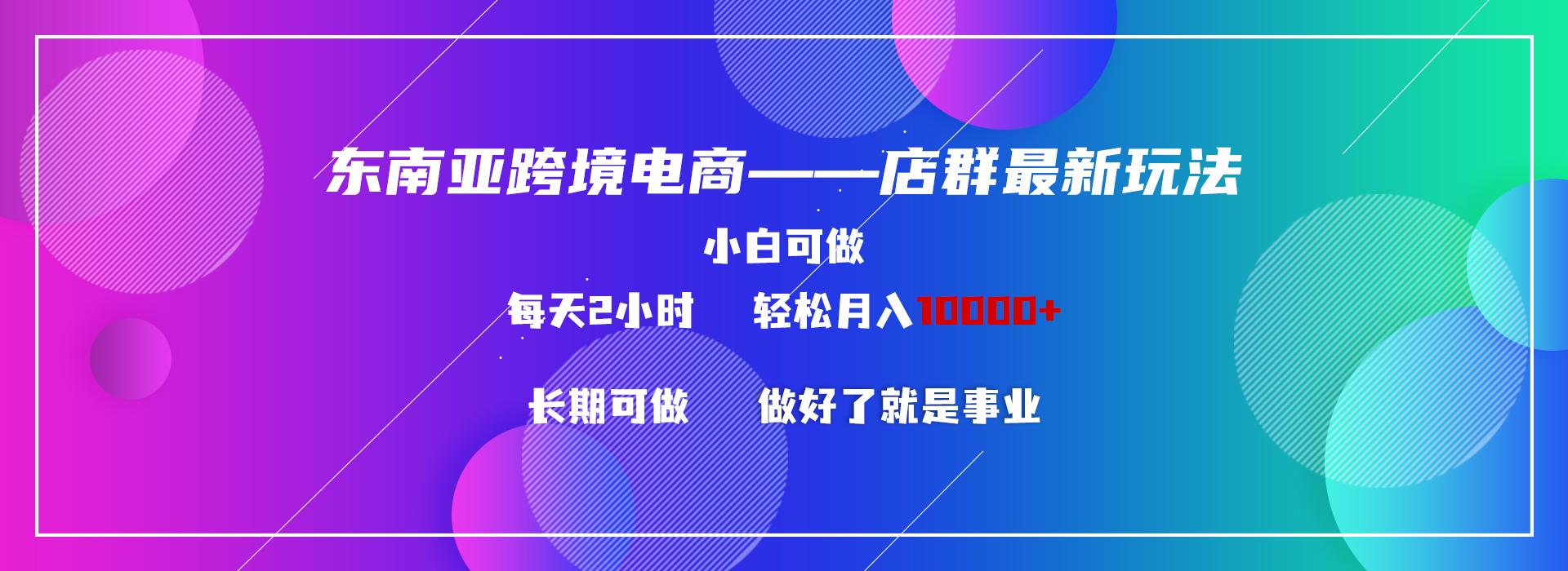 东南亚跨境电商店群新玩法2—小白每天两小时 轻松10000+-优创项目网