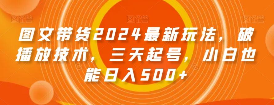 图文带货2024最新玩法，破播放技术，三天起号，小白也能日入500+【揭秘】-优创项目网