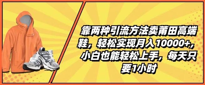 靠两种引流方法卖莆田高端鞋，轻松实现月入1W+，小白也能轻松上手，每天只要1小时【揭秘】-优创项目网
