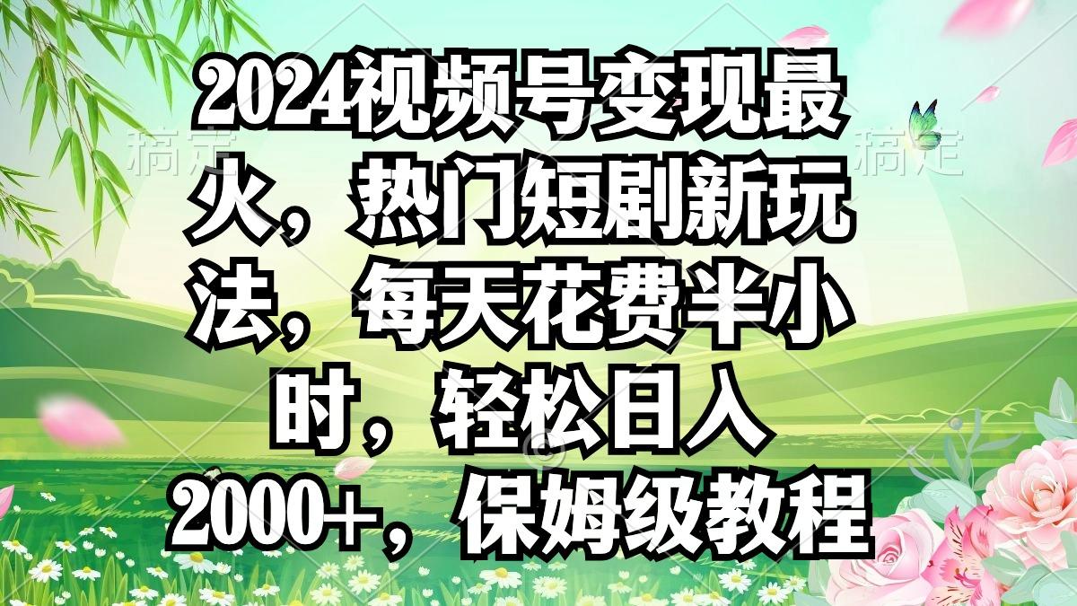 2024视频号变现最火，热门短剧新玩法，每天花费半小时，轻松日入2000+，…-优创项目网