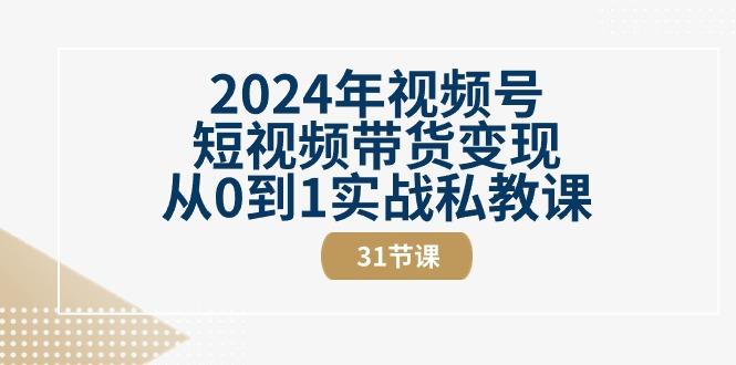 2024年视频号短视频带货变现从0到1实战私教课(30节视频课)-优创项目网