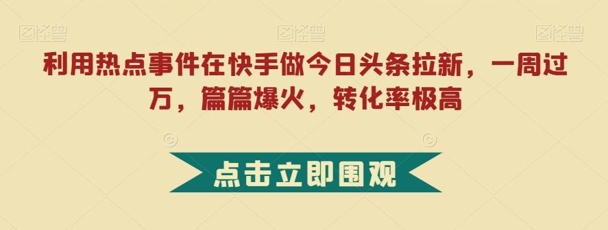 利用热点事件在快手做今日头条拉新，一周过万，篇篇爆火，转化率极高【揭秘】-优创项目网