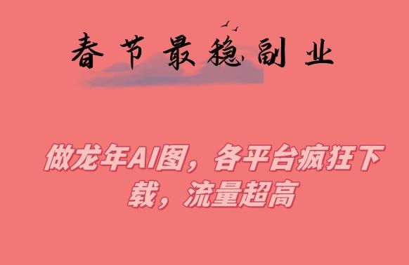 春节期间最稳副业，做龙年AI图，各平台疯狂下载，流量超高【揭秘】-优创项目网
