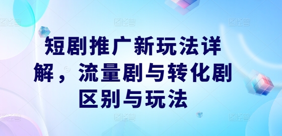 短剧推广新玩法详解，流量剧与转化剧区别与玩法-优创项目网